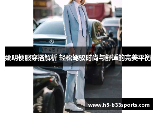 姚明便服穿搭解析 轻松驾驭时尚与舒适的完美平衡